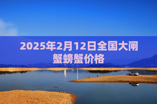 2025年2月12日全国大闸蟹螃蟹价格