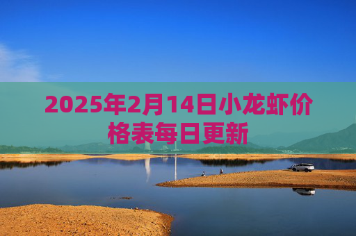 2025年2月14日小龙虾价格表每日更新