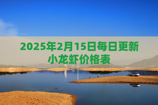 2025年2月15日每日更新小龙虾价格表