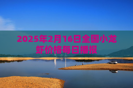 2025年2月16日全国小龙虾价格每日播报