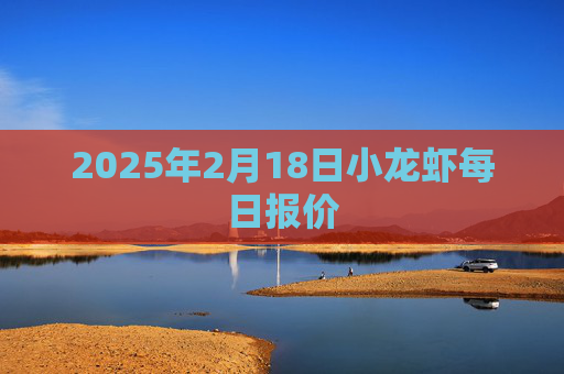 2025年2月18日小龙虾每日报价