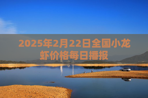 2025年2月22日全国小龙虾价格每日播报