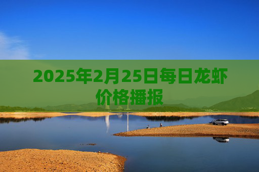 2025年2月25日每日龙虾价格播报
