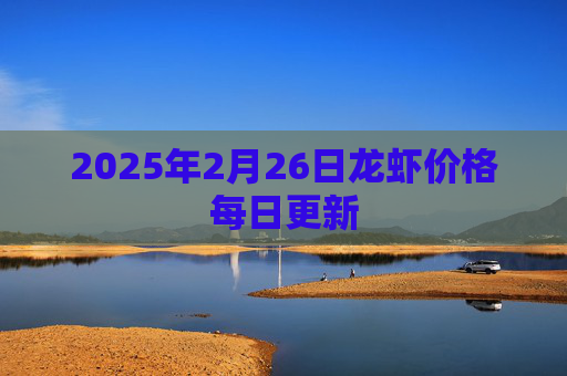 2025年2月26日龙虾价格每日更新