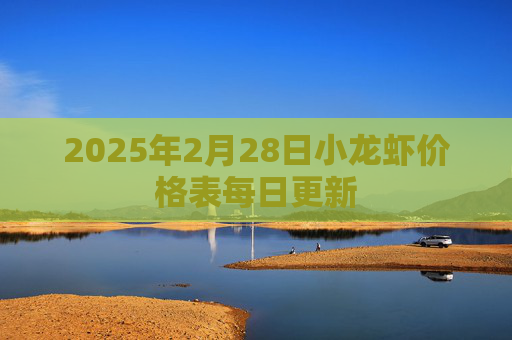 2025年2月28日小龙虾价格表每日更新