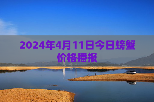 2024年4月11日今日螃蟹价格播报 2024年4月11日今日螃蟹价格播报