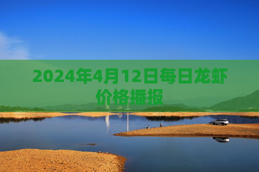 2024年4月12日每日龙虾价格播报