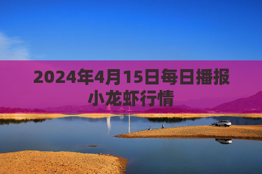 2024年4月15日每日播报小龙虾行情