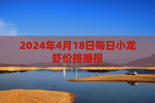 2024年4月18日每日小龙虾价格播报