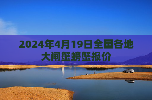 2024年4月19日全国各地大闸蟹螃蟹报价