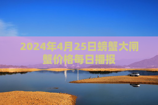 2024年4月25日螃蟹大闸蟹价格每日播报