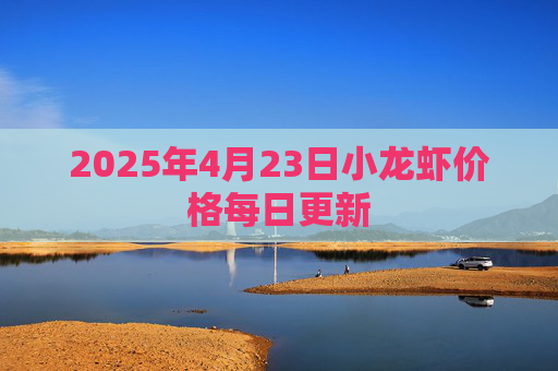 2025年4月23日小龙虾价格每日更新