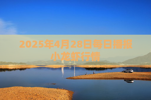 2025年4月28日每日播报小龙虾行情