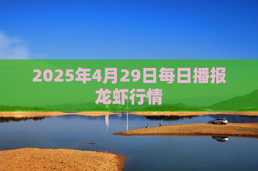 2025年4月29日每日播报龙虾行情