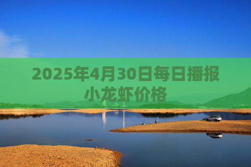2025年4月30日每日播报小龙虾价格