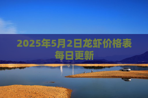 2025年5月2日龙虾价格表每日更新
