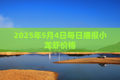 2025年5月4日每日播报小龙虾价格