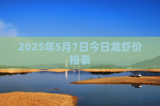 2025年5月7日今日龙虾价格表