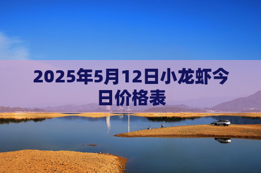 2025年5月12日小龙虾今日价格表