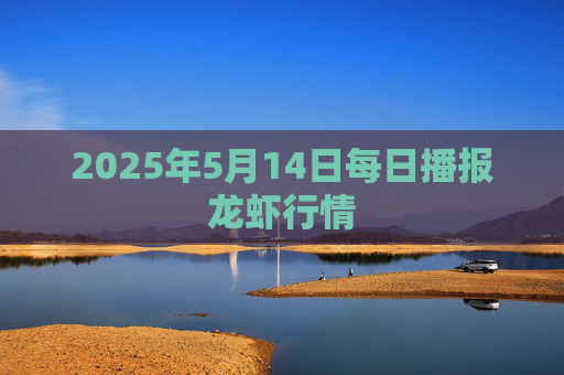 2025年5月14日每日播报龙虾行情