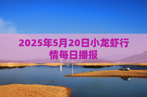 2025年5月20日小龙虾行情每日播报