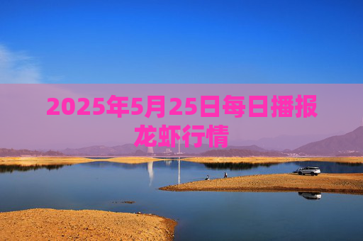 2025年5月25日每日播报龙虾行情