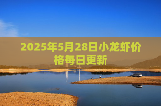 2025年5月28日小龙虾价格每日更新
