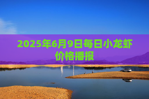 2025年6月9日每日小龙虾价格播报