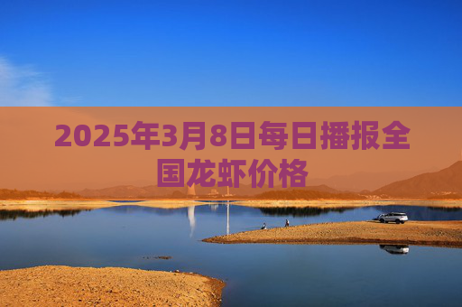 2025年3月8日每日播报全国龙虾价格