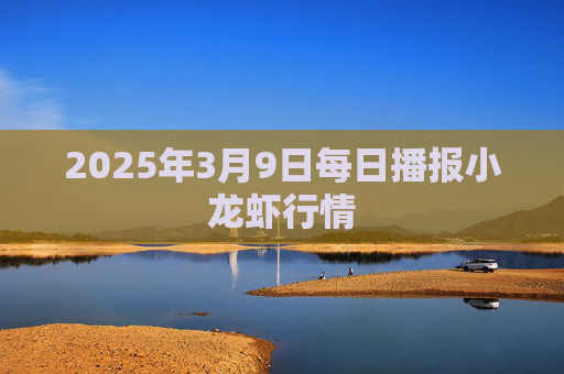 2025年3月9日每日播报小龙虾行情
