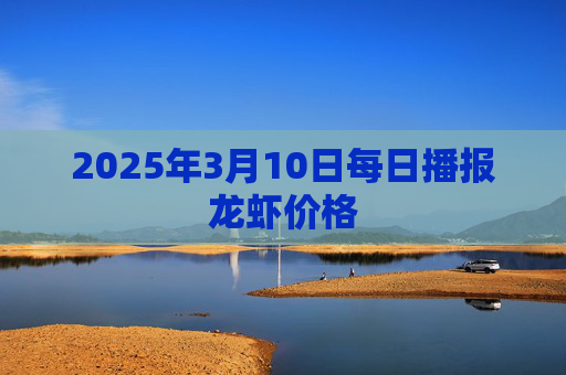 2025年3月10日每日播报龙虾价格