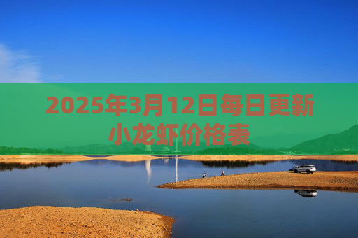 2025年3月12日每日更新小龙虾价格表