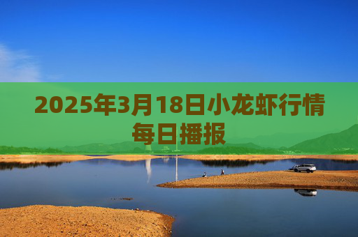 2025年3月18日小龙虾行情每日播报