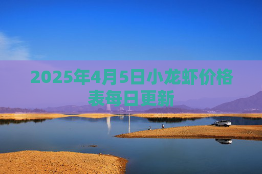 2025年4月5日小龙虾价格表每日更新