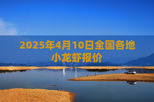 2025年4月10日全国各地小龙虾报价
