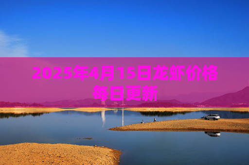 2025年4月15日龙虾价格每日更新