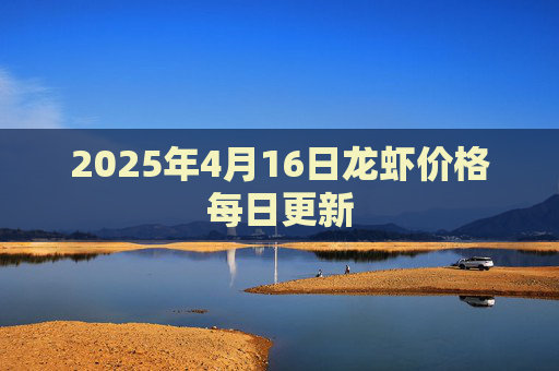 2025年4月16日龙虾价格每日更新