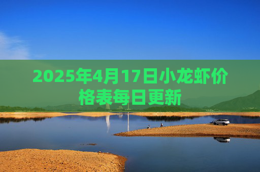 2025年4月17日小龙虾价格表每日更新