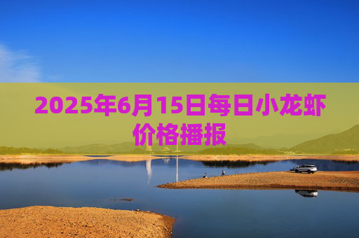 2025年6月15日每日小龙虾价格播报