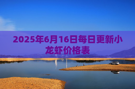2025年6月16日每日更新小龙虾价格表