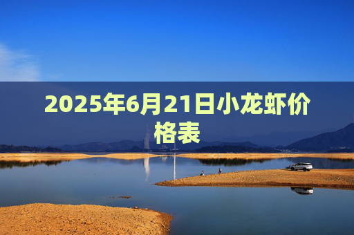 2025年6月21日小龙虾价格表