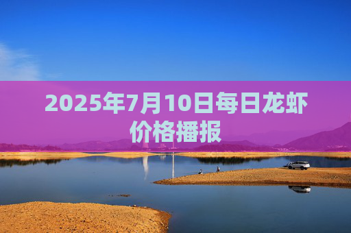 2025年7月10日每日龙虾价格播报