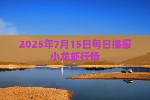 2025年7月15日每日播报小龙虾行情