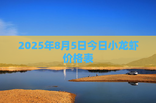 2025年8月5日今日小龙虾价格表