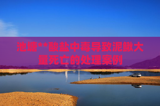 池塘**酸盐中毒导致泥鳅大量死亡的处理案例