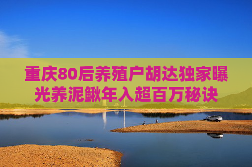 重庆80后养殖户胡达独家曝光养泥鳅年入超百万秘诀