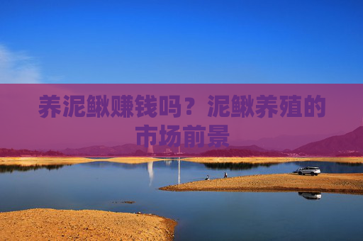 养泥鳅赚钱吗？泥鳅养殖的市场前景