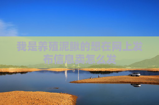 我是养殖泥鳅的想在网上发布信息卖怎么发 我是养殖泥鳅的想在网上发布信息卖怎么发