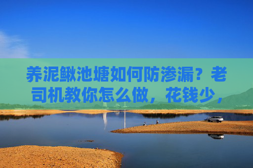 养泥鳅池塘如何防渗漏？老司机教你怎么做，花钱少，效果好！