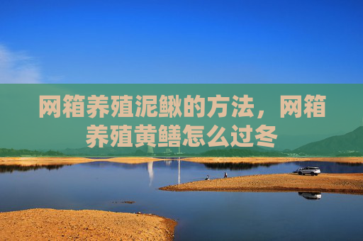 网箱养殖泥鳅的方法，网箱养殖黄鳝怎么过冬